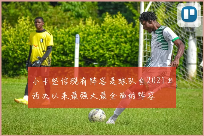 小卡坚信现有阵容是球队自2021年西决以来最强大最全面的阵容