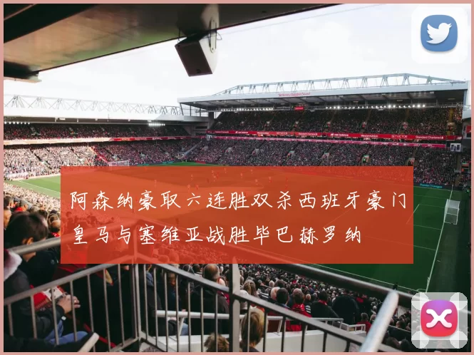 阿森纳豪取六连胜双杀西班牙豪门皇马与塞维亚战胜毕巴赫罗纳