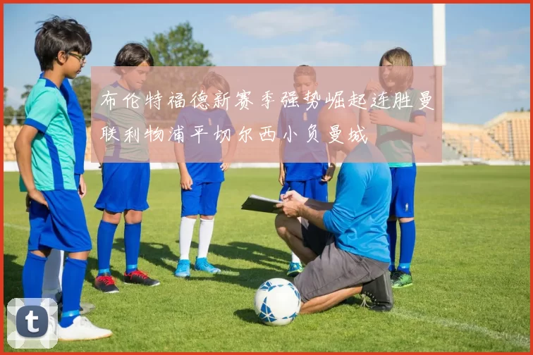 布伦特福德新赛季强势崛起连胜曼联利物浦平切尔西小负曼城