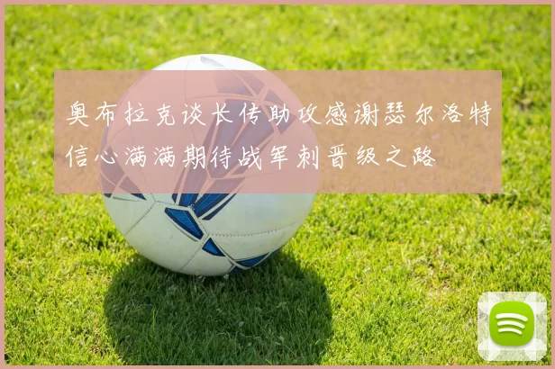 奥布拉克谈长传助攻感谢瑟尔洛特信心满满期待战军刺晋级之路