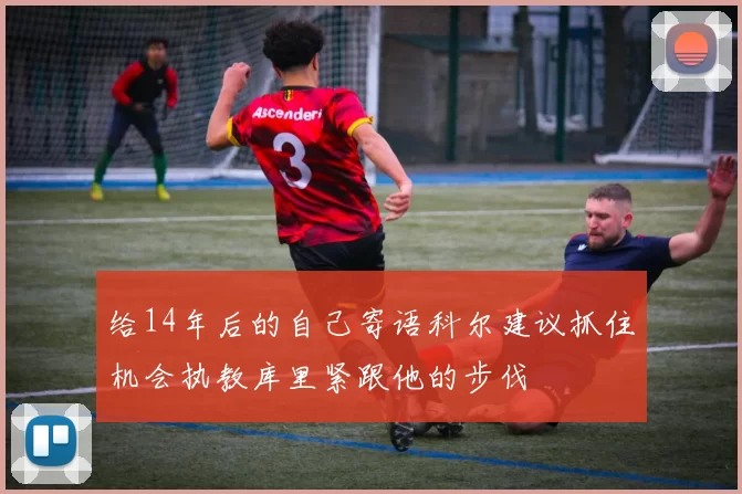 给14年后的自己寄语科尔建议抓住机会执教库里紧跟他的步伐