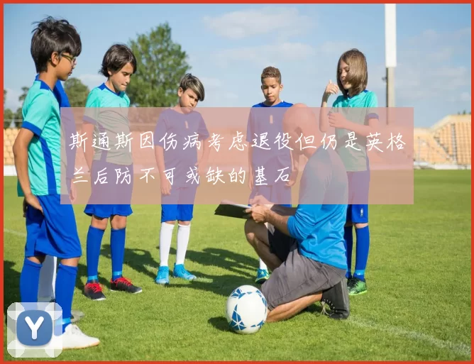 斯通斯因伤病考虑退役但仍是英格兰后防不可或缺的基石