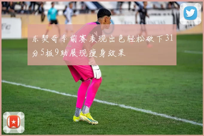 东契奇季前赛表现出色轻松砍下31分5板9助展现瘦身效果