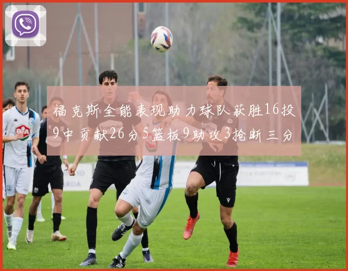 福克斯全能表现助力球队获胜16投9中贡献26分5篮板9助攻3抢断三分球命中率高