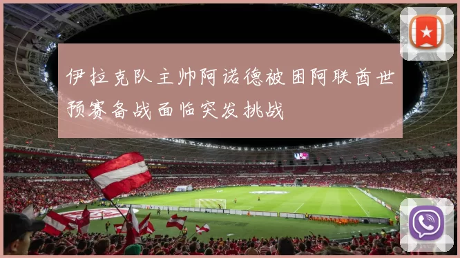 伊拉克队主帅阿诺德被困阿联酋世预赛备战面临突发挑战