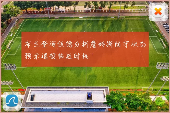 布兰登海伍德分析詹姆斯防守状态预示退役临近时机