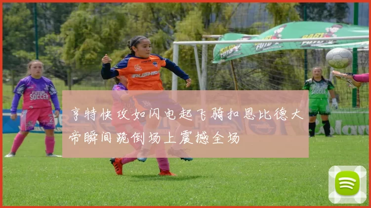 亨特快攻如闪电起飞骑扣恩比德大帝瞬间跪倒场上震撼全场