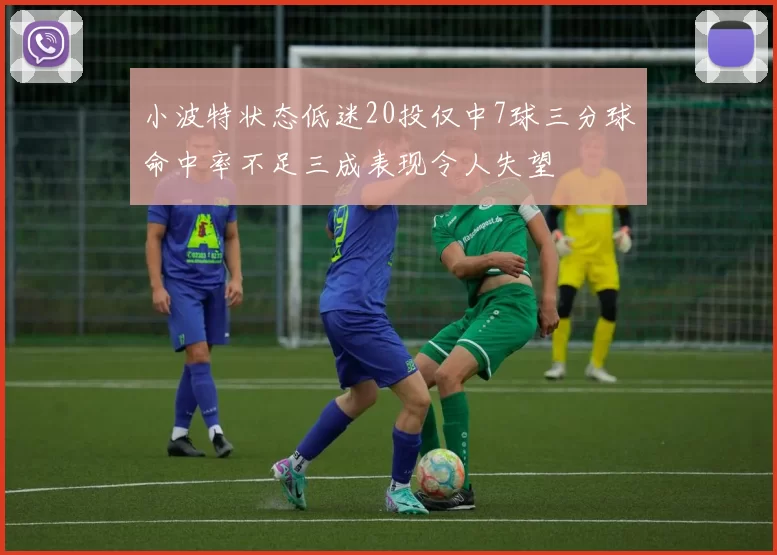 小波特状态低迷20投仅中7球三分球命中率不足三成表现令人失望