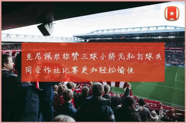 克尼佩尔称赞三球小桥无私打球共同合作让比赛更加轻松愉快