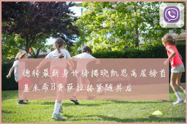 德转最新身价榜揭晓凯恩高居榜首基米希B费萨拉赫紧随其后