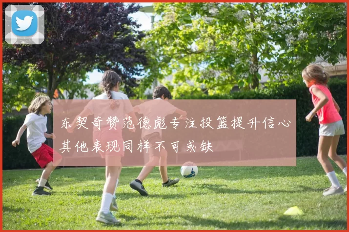 东契奇赞范德彪专注投篮提升信心其他表现同样不可或缺