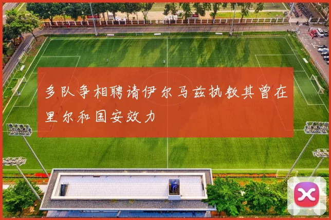 多队争相聘请伊尔马兹执教其曾在里尔和国安效力