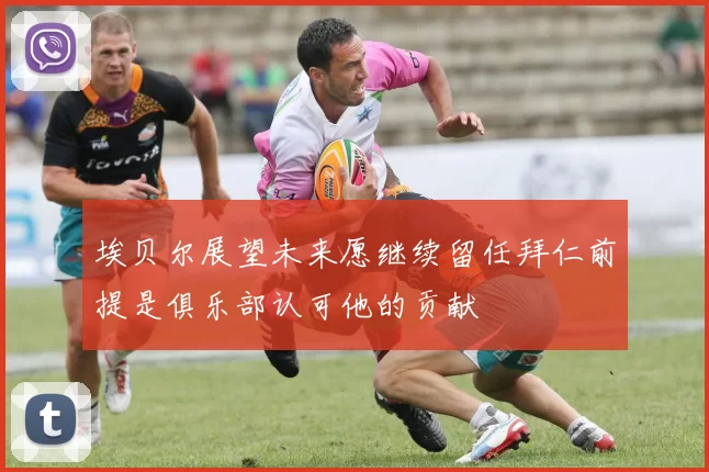 埃贝尔展望未来愿继续留任拜仁前提是俱乐部认可他的贡献