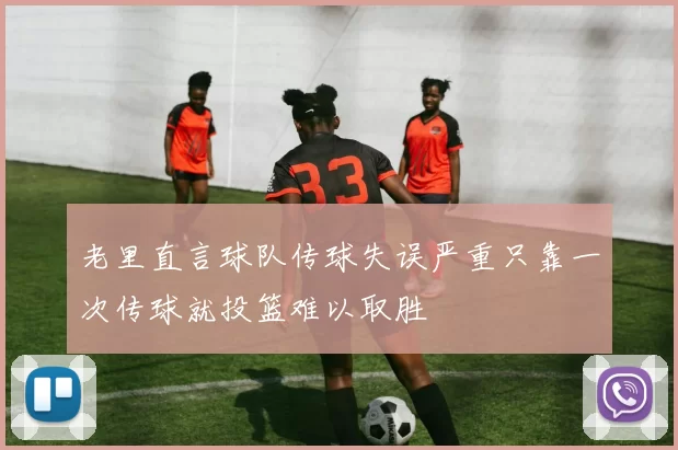 老里直言球队传球失误严重只靠一次传球就投篮难以取胜