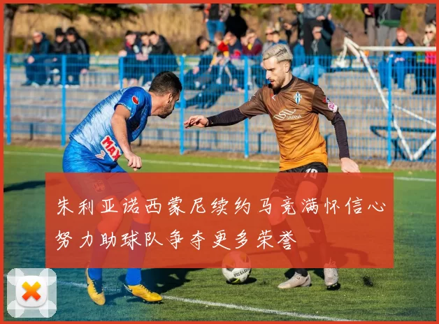 朱利亚诺西蒙尼续约马竞满怀信心努力助球队争夺更多荣誉