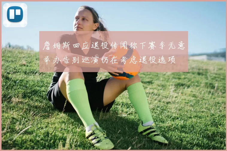 詹姆斯回应退役传闻称下赛季无意举办告别巡演仍在考虑退役选项