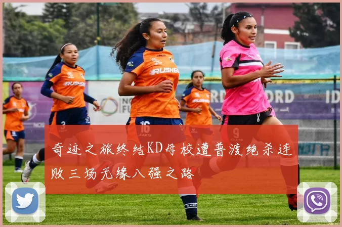 奇迹之旅终结KD母校遭普渡绝杀连败三场无缘八强之路