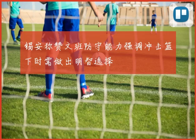 锡安称赞文班防守能力强调冲击篮下时需做出明智选择