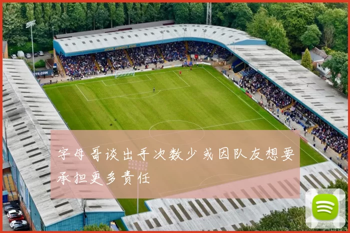 字母哥谈出手次数少或因队友想要承担更多责任