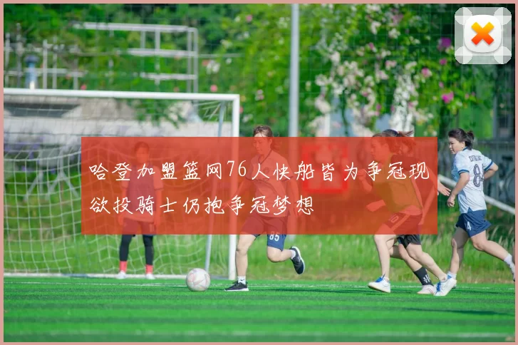 哈登加盟篮网76人快船皆为争冠现欲投骑士仍抱争冠梦想