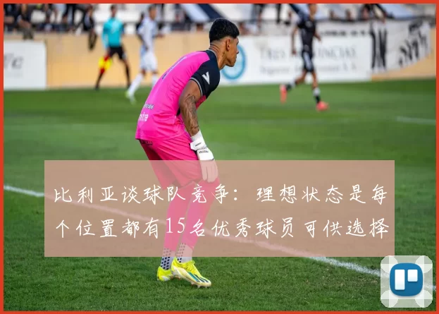 比利亚谈球队竞争：理想状态是每个位置都有15名优秀球员可供选择