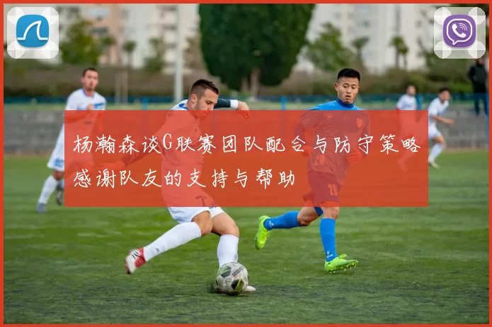 杨瀚森谈G联赛团队配合与防守策略感谢队友的支持与帮助