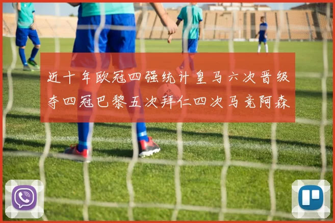 近十年欧冠四强统计皇马六次晋级夺四冠巴黎五次拜仁四次马竞阿森纳各两次